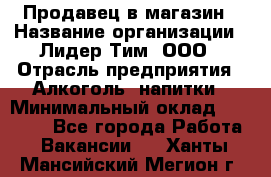 Продавец в магазин › Название организации ­ Лидер Тим, ООО › Отрасль предприятия ­ Алкоголь, напитки › Минимальный оклад ­ 20 000 - Все города Работа » Вакансии   . Ханты-Мансийский,Мегион г.